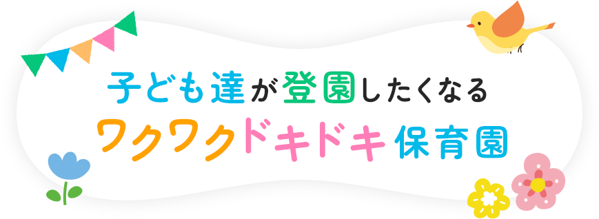 子ども達が登園したくなるワクワクドキドキ保育園